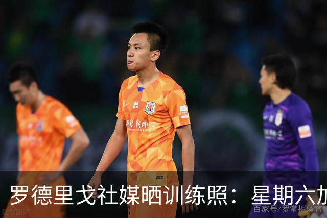 罗德里戈社媒晒训练照：星期六加油